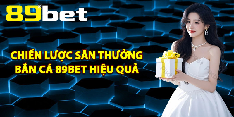 Chiến Lược Săn Thưởng Bắn Cá 89Bet Hiệu Quả