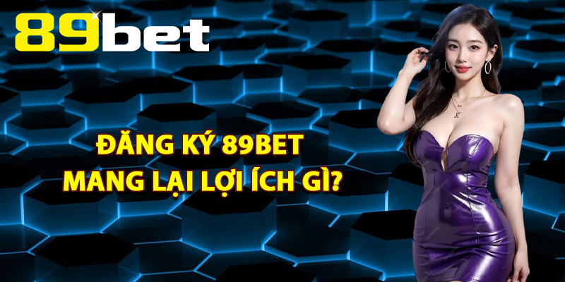 Đăng Ký 89Bet Mang Lại Lợi Ích Gì?