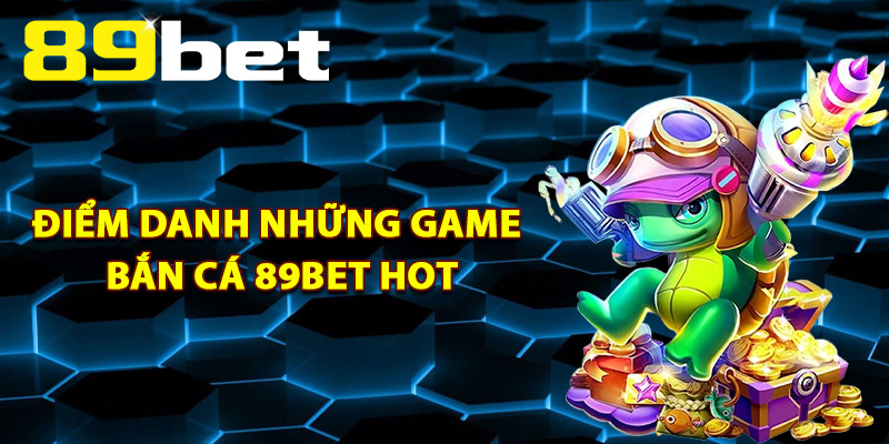 Điểm Danh Những Game Bắn Cá 89Bet Hot